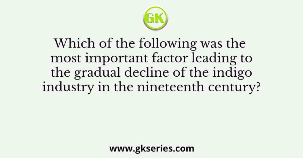 Which of the following was the most important factor leading to the gradual decline of the indigo industry in the nineteenth century?