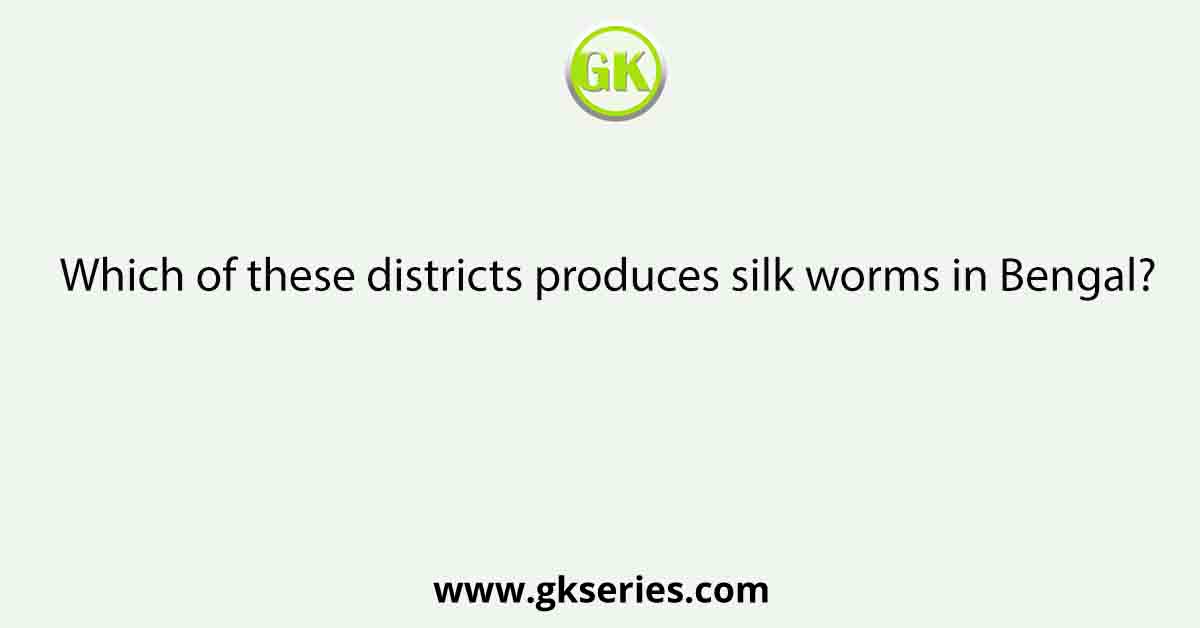 Which of these districts produces silk worms in Bengal?