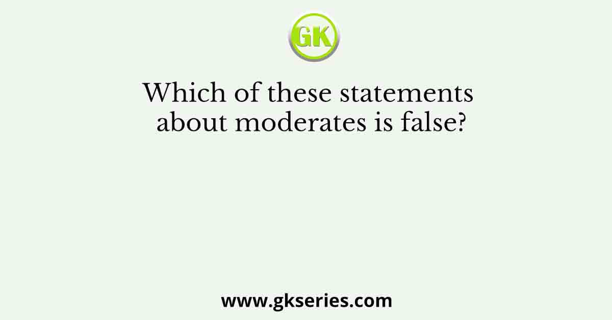 Which of these statements about moderates is false?
