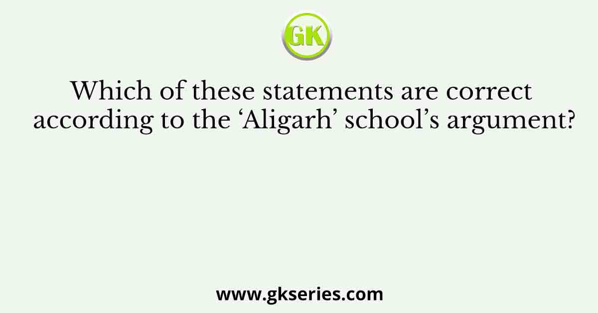 Which of these statements are correct according to the ‘Aligarh’ school’s argument?