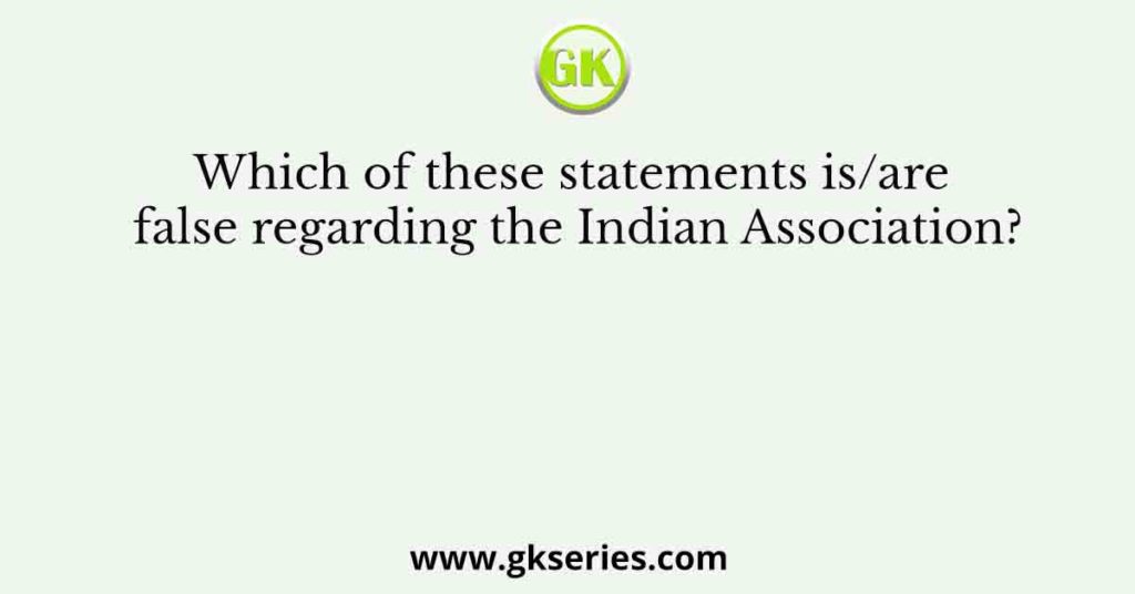 Which of these statements is/are false regarding the Indian Association?