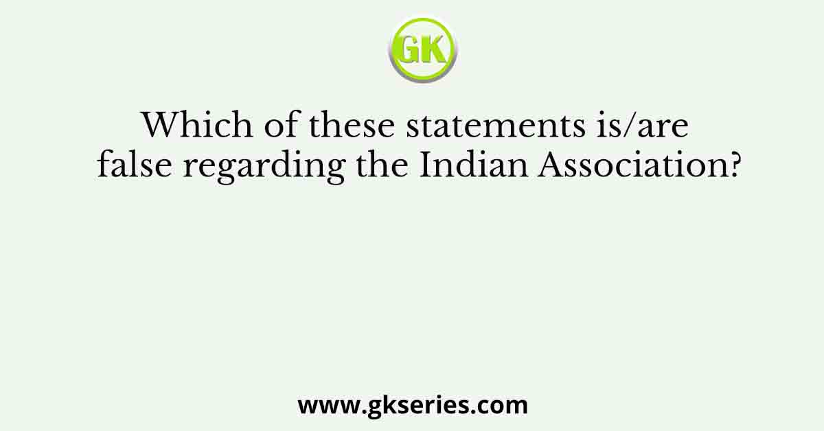 Which of these statements is/are false regarding the Indian Association?