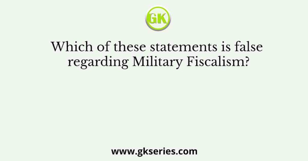 Which of these statements is false regarding Military Fiscalism?