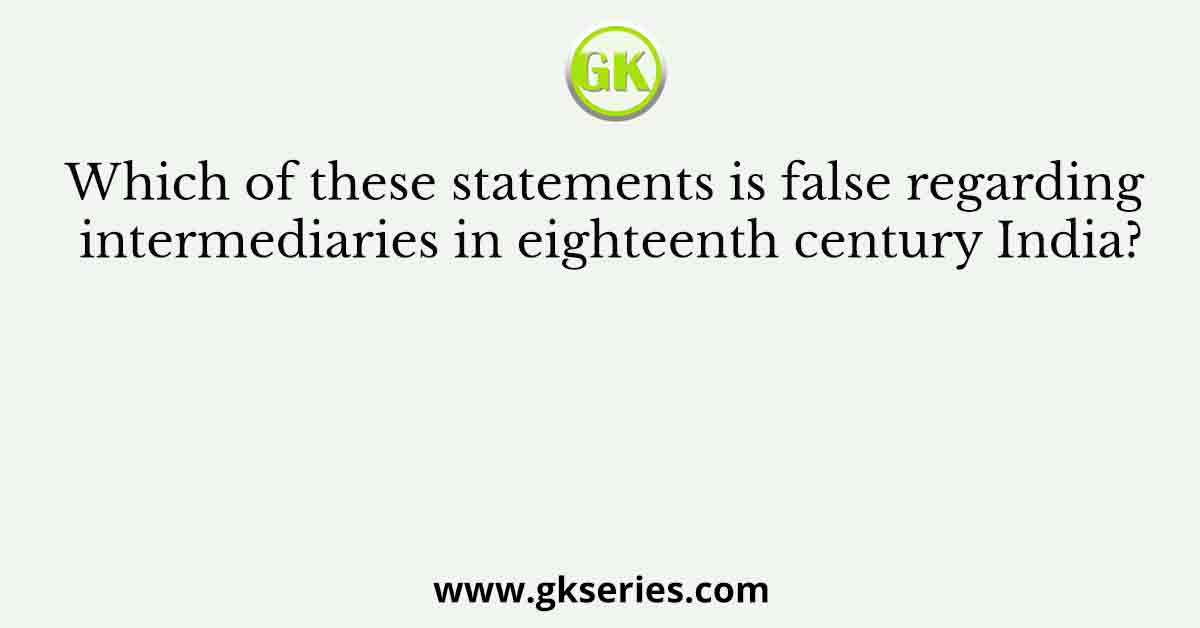 Which of these statements is false regarding intermediaries in eighteenth century India?