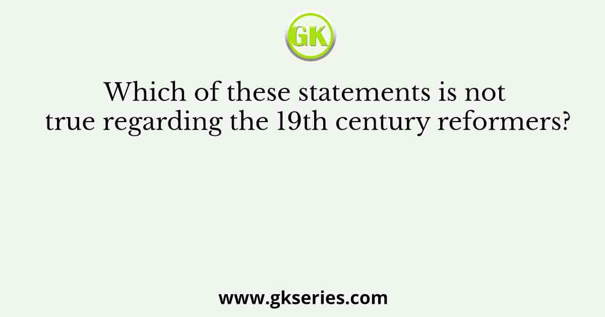 Which of these statements is not true regarding the 19th century reformers?