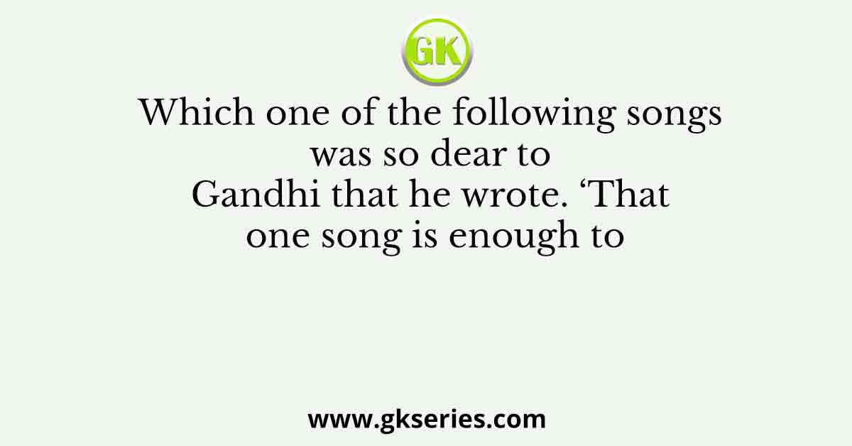 Which one of the following songs was so dear to Gandhi that he wrote. ‘That one song is enough to