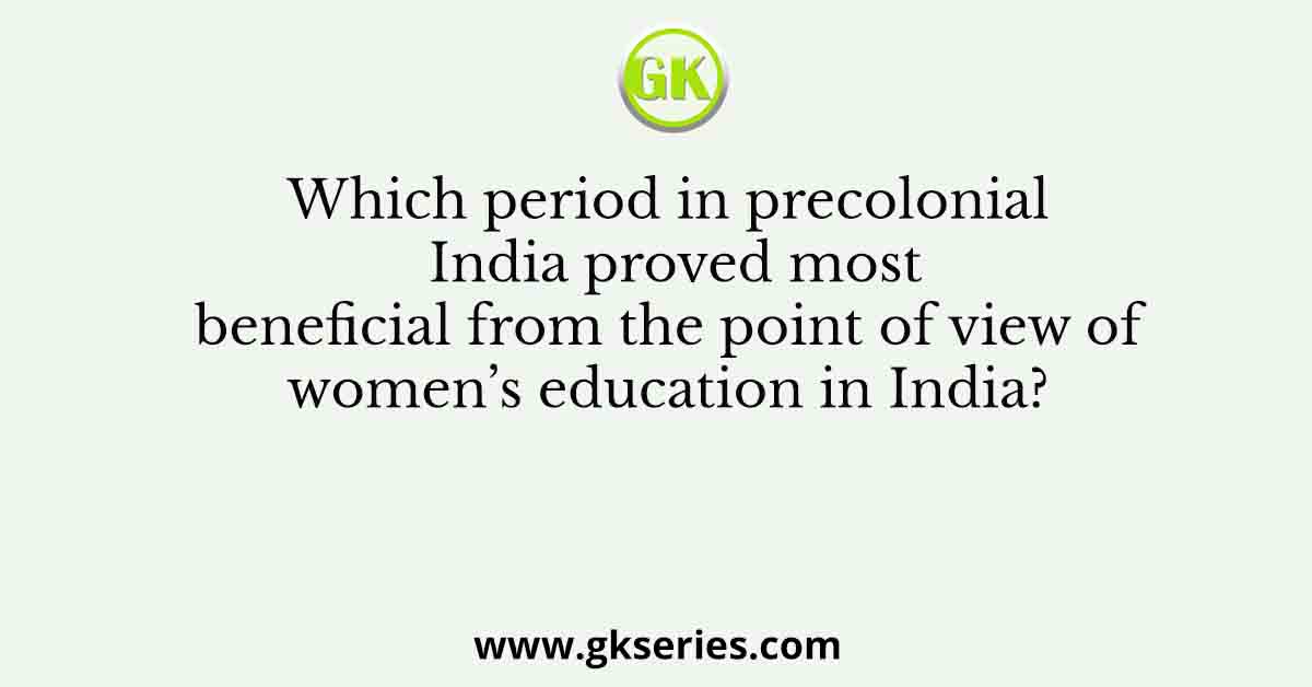 Which period in precolonial India proved most beneficial from the point of view of women’s education in India?