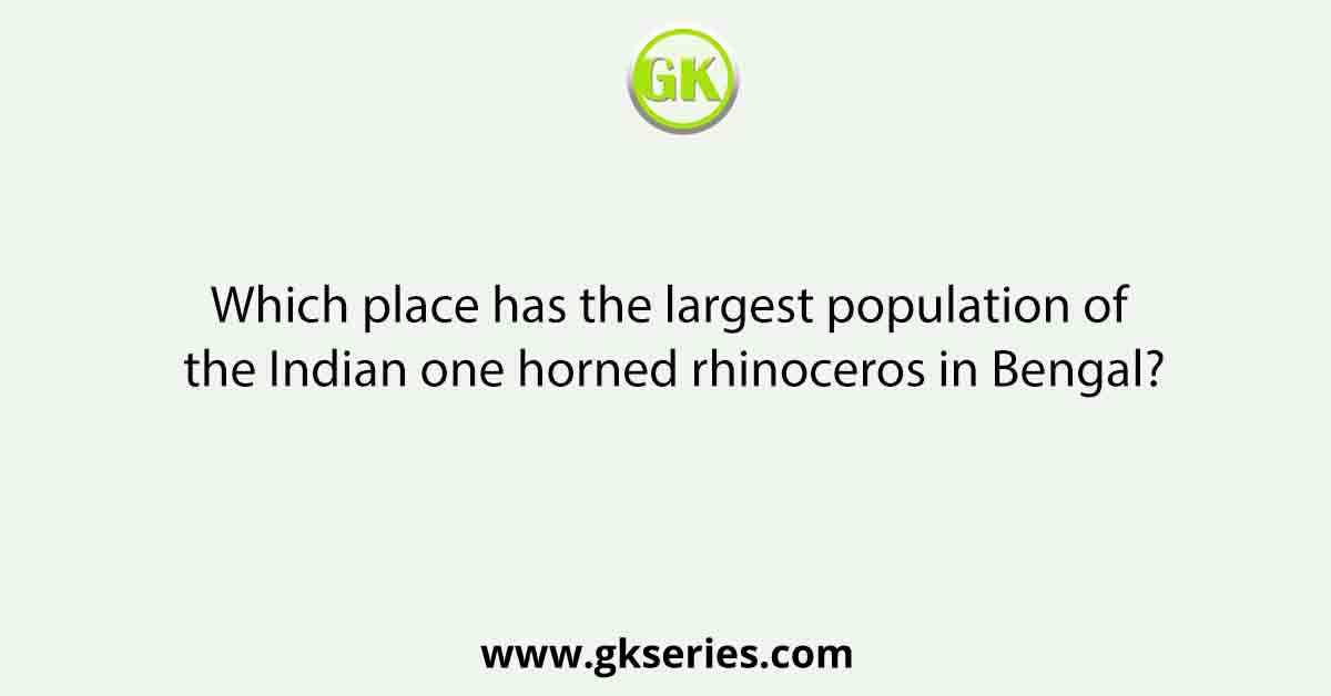 Which place has the largest population of the Indian one horned rhinoceros in Bengal?