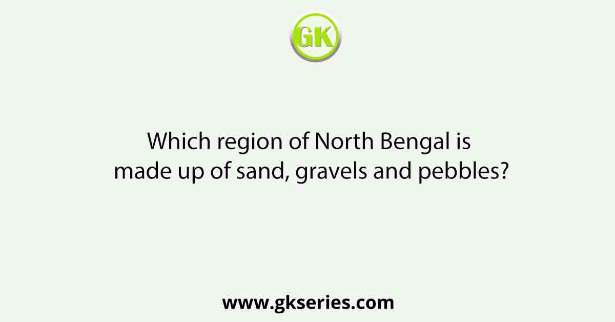 Which region of North Bengal is made up of sand, gravels and pebbles?