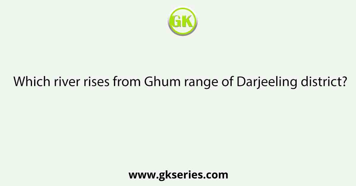 Which river rises from Ghum range of Darjeeling district?