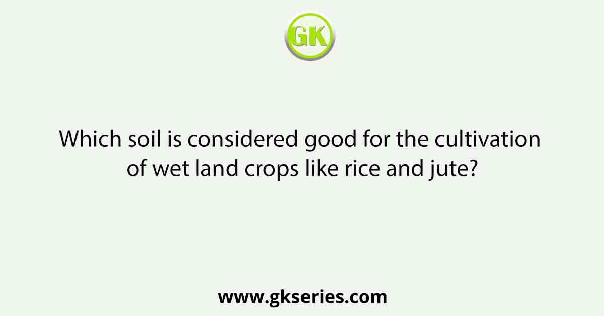 Which soil is considered good for the cultivation of wet land crops like rice and jute?