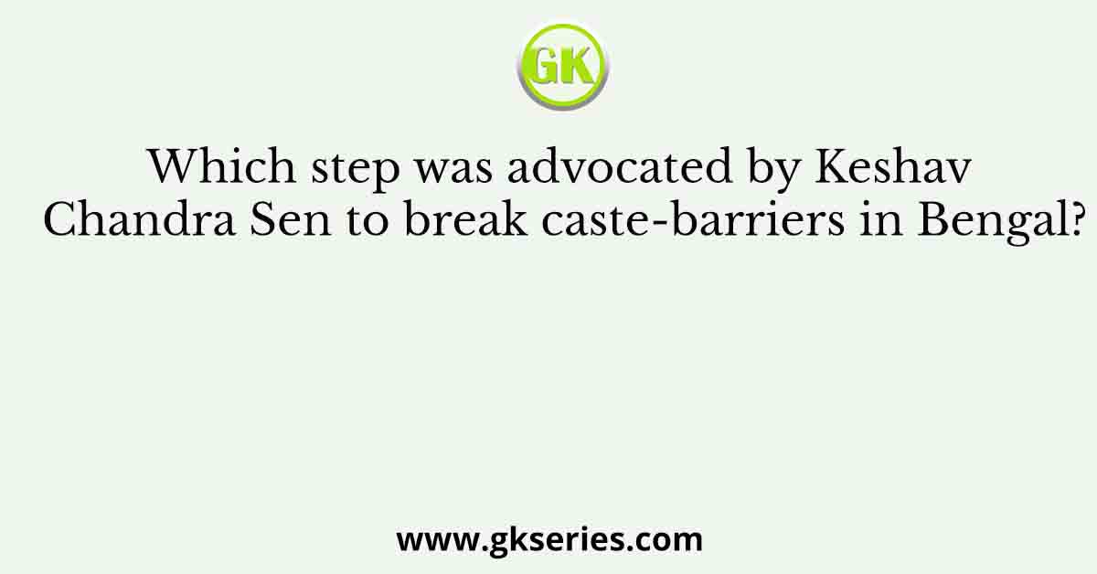Which step was advocated by Keshav Chandra Sen to break caste-barriers in Bengal?