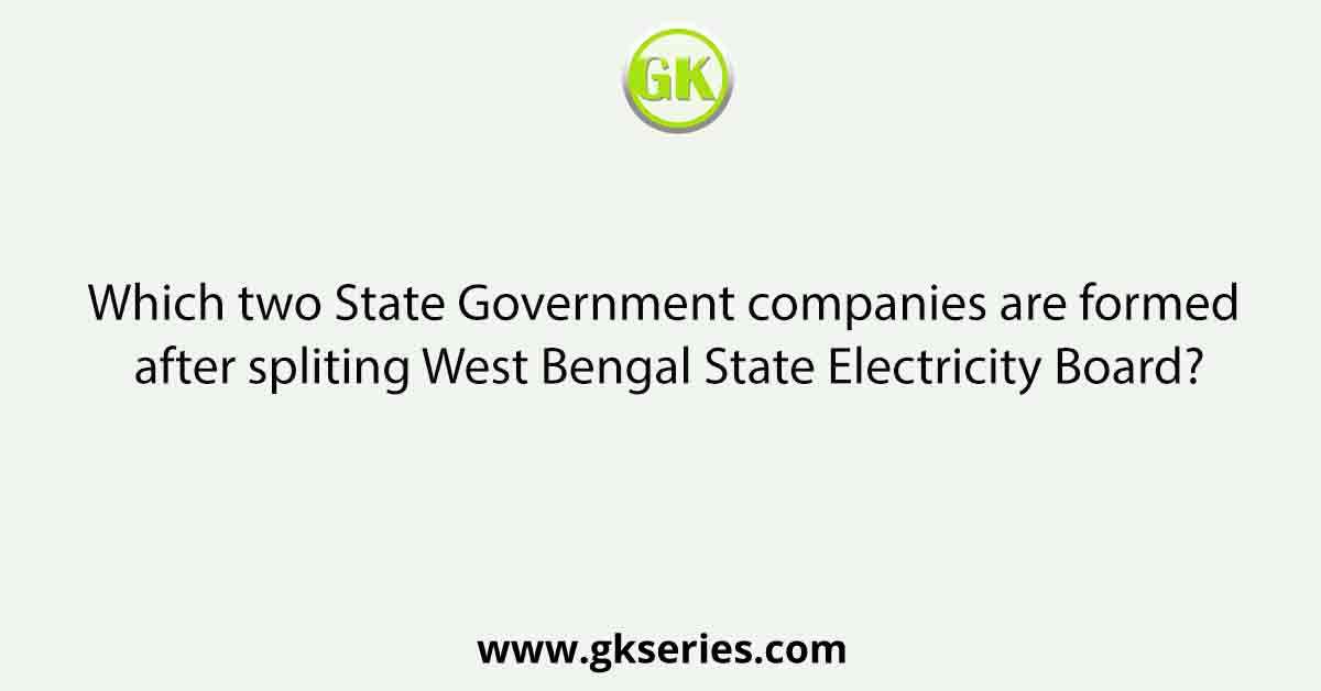 Which two State Government companies are formed after spliting West Bengal State Electricity Board?