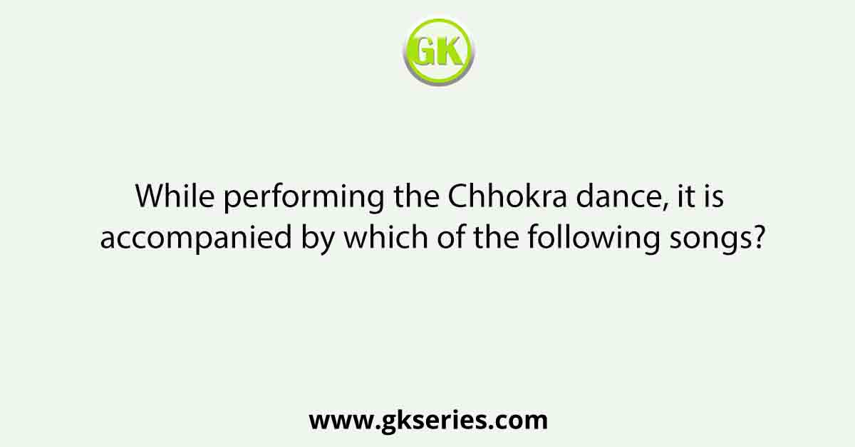 While performing the Chhokra dance, it is accompanied by which of the following songs?