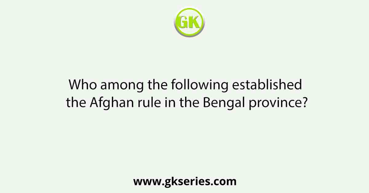 Who among the following established the Afghan rule in the Bengal province?