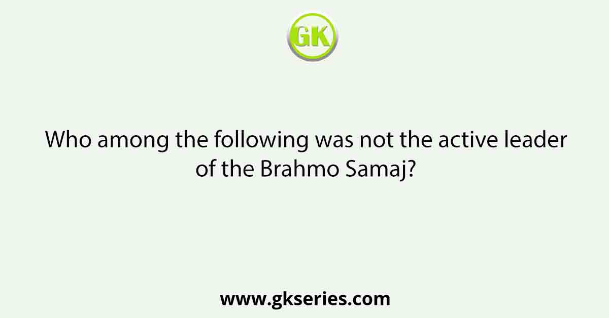 Who among the following was not the active leader of the Brahmo Samaj?