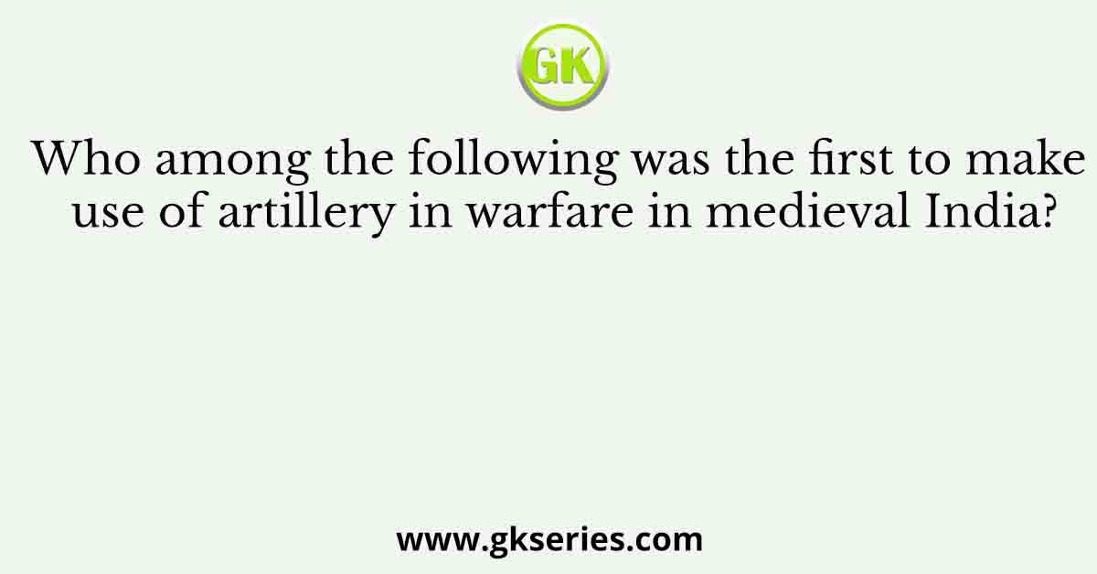 Who among the following was the first to make use of artillery in warfare in medieval India?