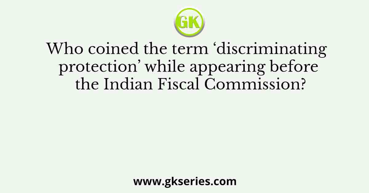 Who coined the term ‘discriminating protection’ while appearing before the Indian Fiscal Commission?