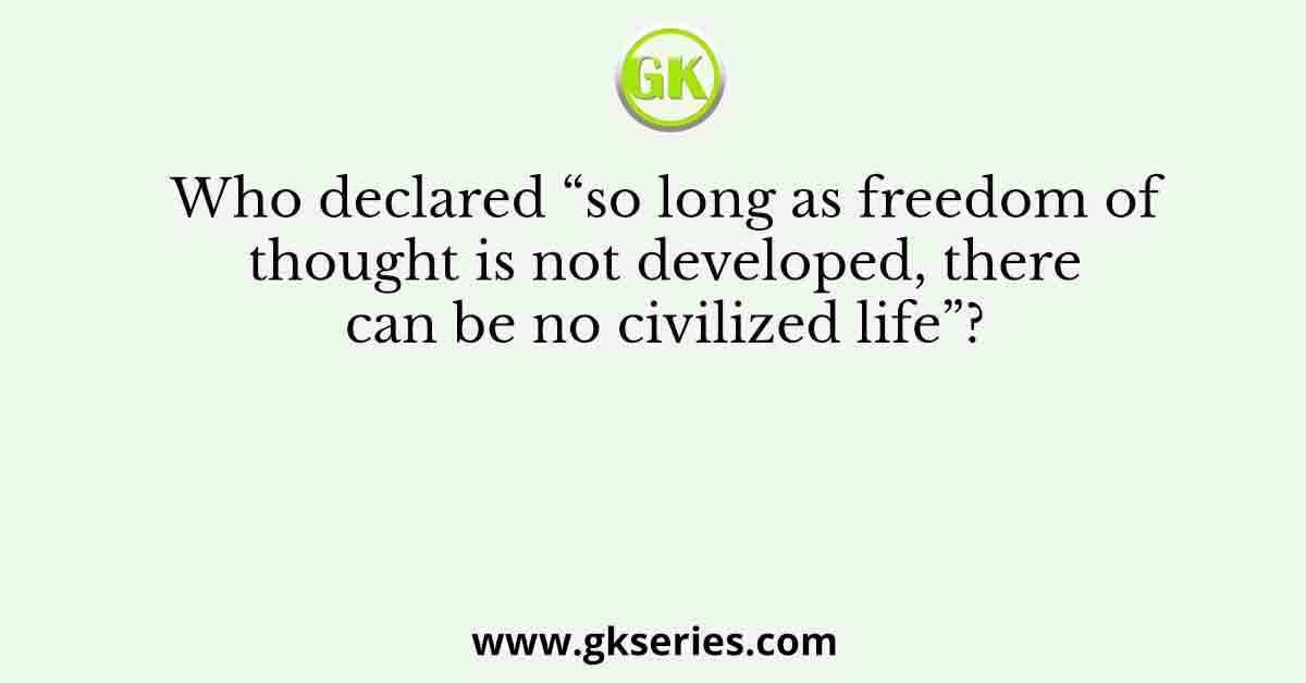 Who declared “so long as freedom of thought is not developed, there can be no civilized life”?