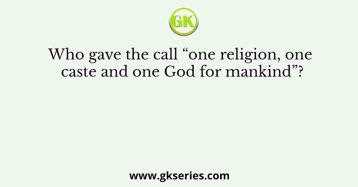 Who gave the call “one religion, one caste and one God for mankind”?