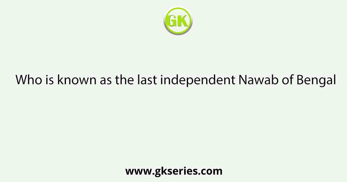 Who is known as the last independent Nawab of Bengal