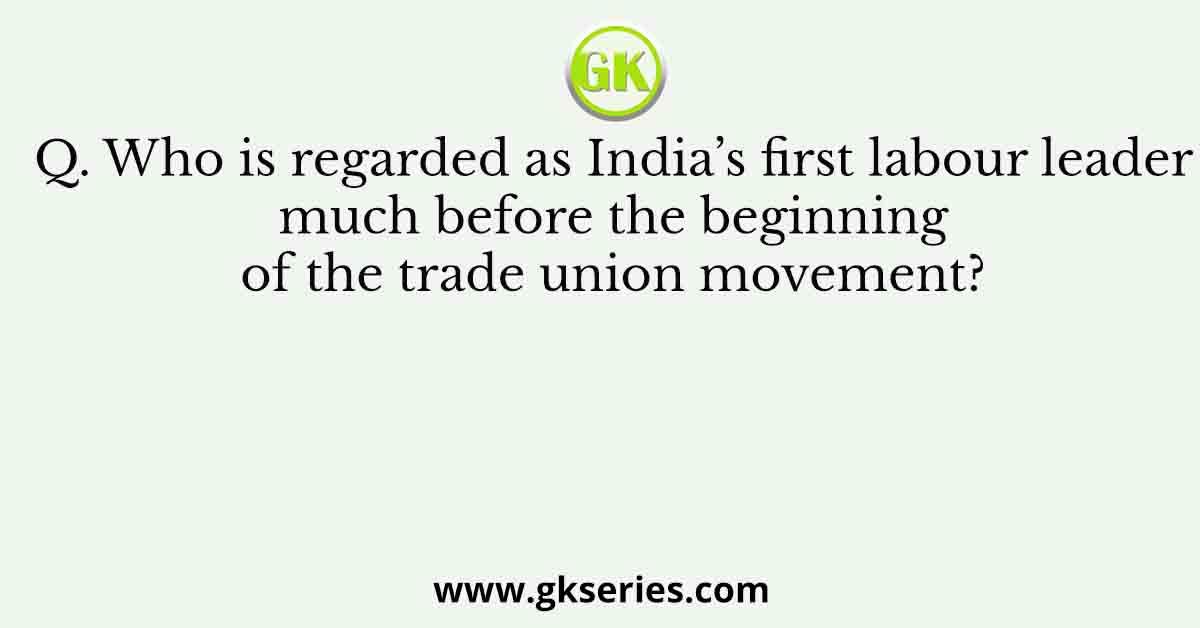 Who is regarded as India’s first labour leader much before the beginning
