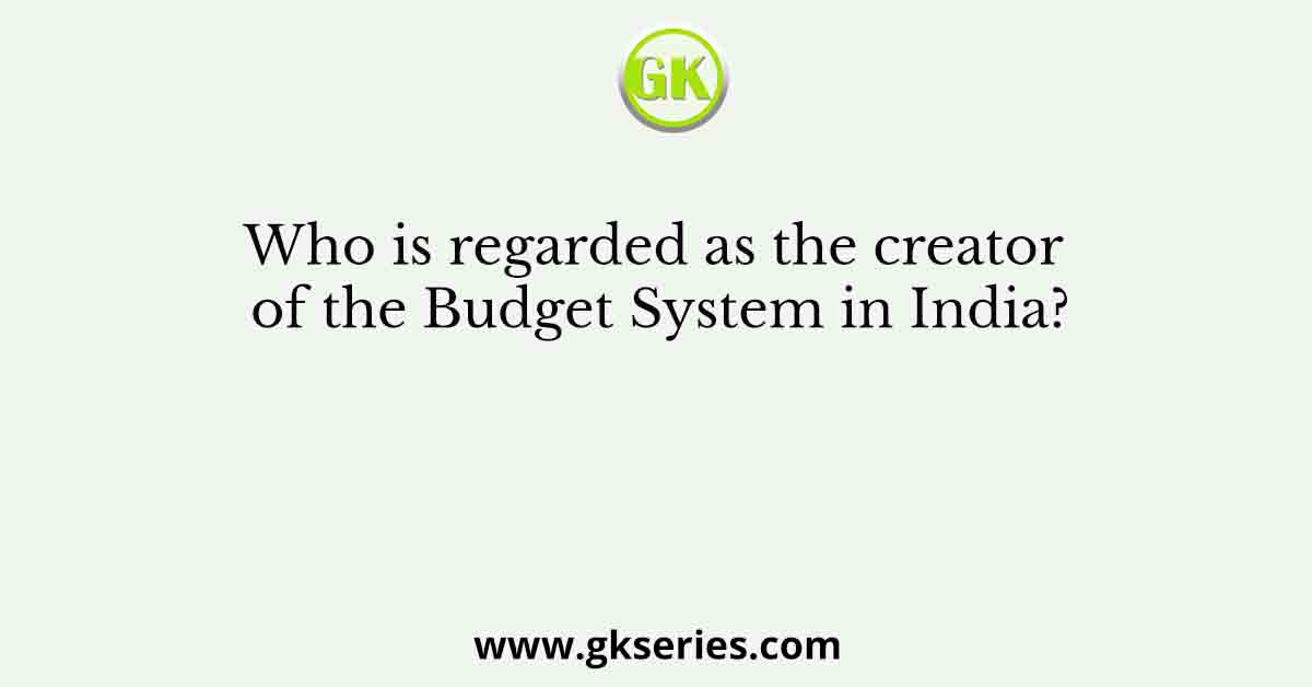 Who is regarded as the creator of the Budget System in India?