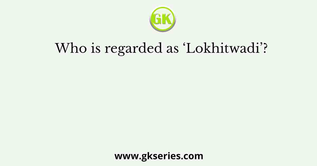 Who is regarded as ‘Lokhitwadi’?