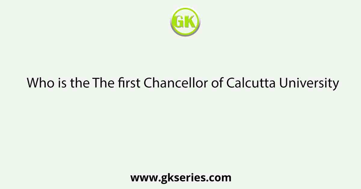 Who is the The first Chancellor of Calcutta University