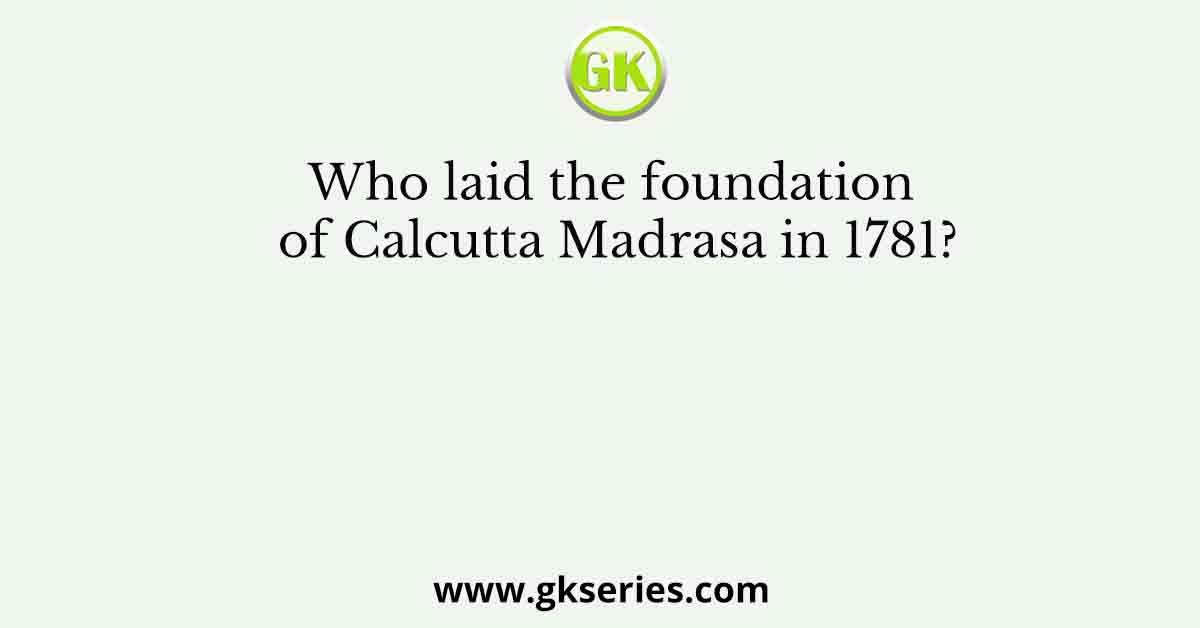 Who laid the foundation of Calcutta Madrasa in 1781?