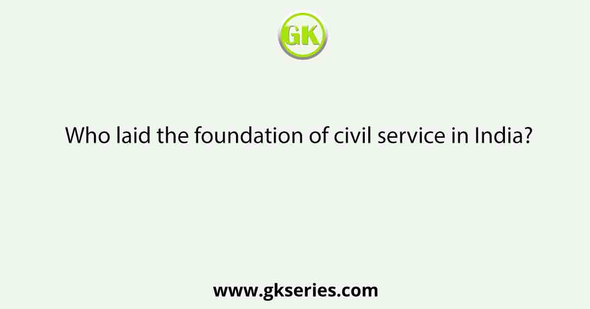 Who laid the foundation of civil service in India?