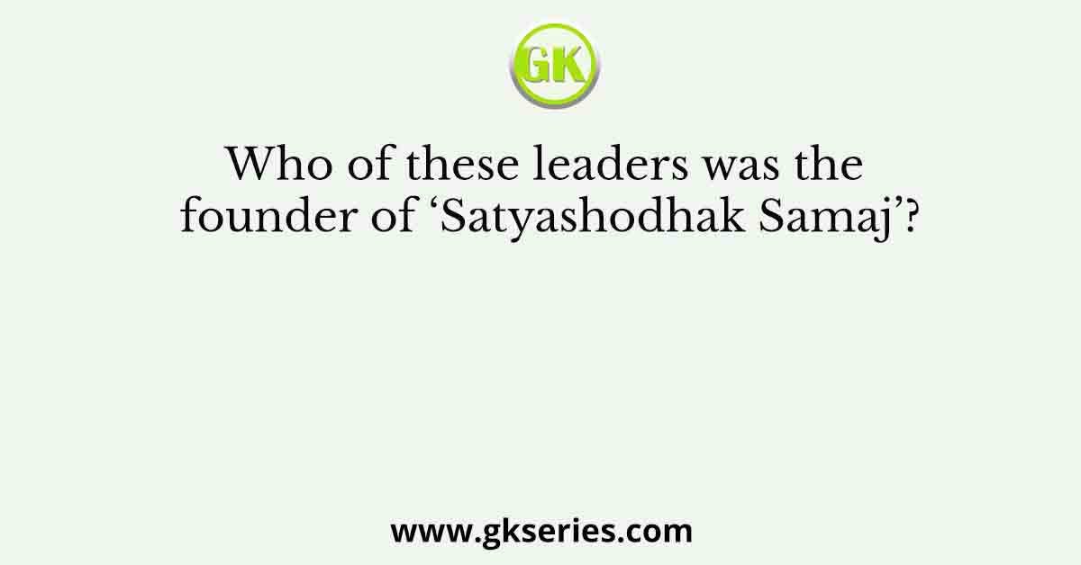Who of these leaders was the founder of ‘Satyashodhak Samaj’?
