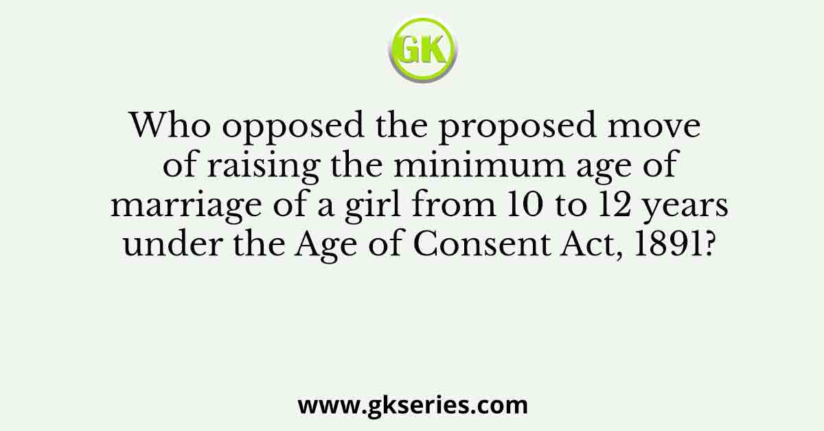 Who opposed the proposed move of raising the minimum age of marriage of a girl from 10 to 12 years under the Age of Consent Act, 1891?
