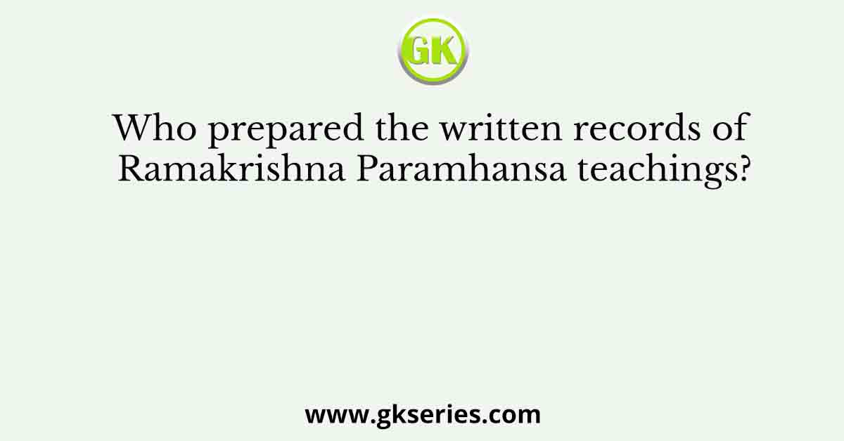 Who prepared the written records of Ramakrishna Paramhansa teachings?