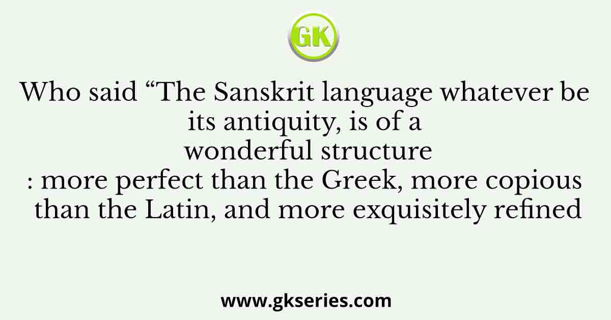 Who said “The Sanskrit language whatever be its antiquity