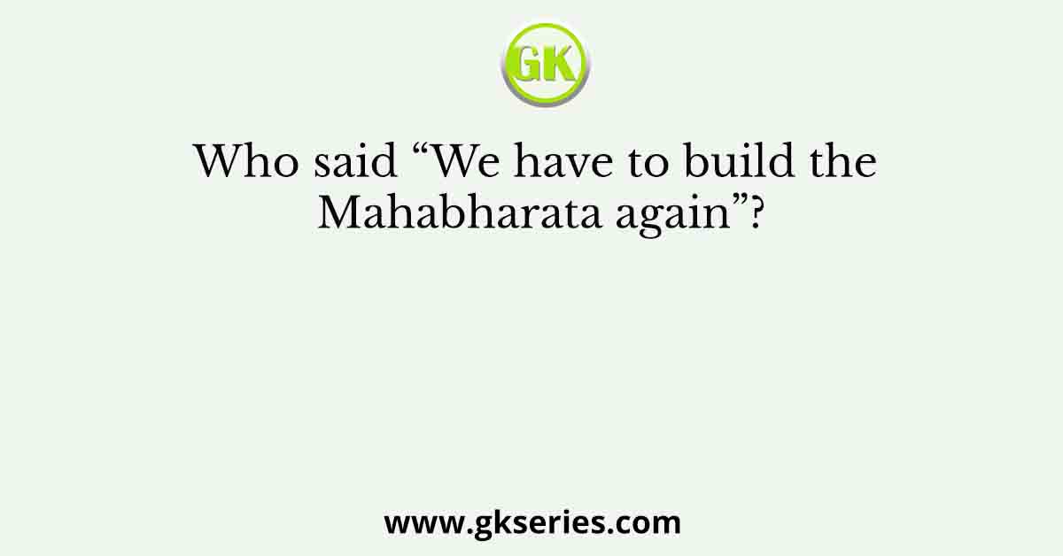 Who said “We have to build the Mahabharata again”?