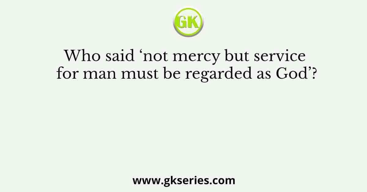 Who said ‘not mercy but service for man must be regarded as God’?