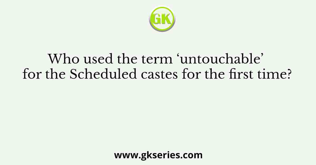 Who used the term ‘untouchable’ for the Scheduled castes for the first time?