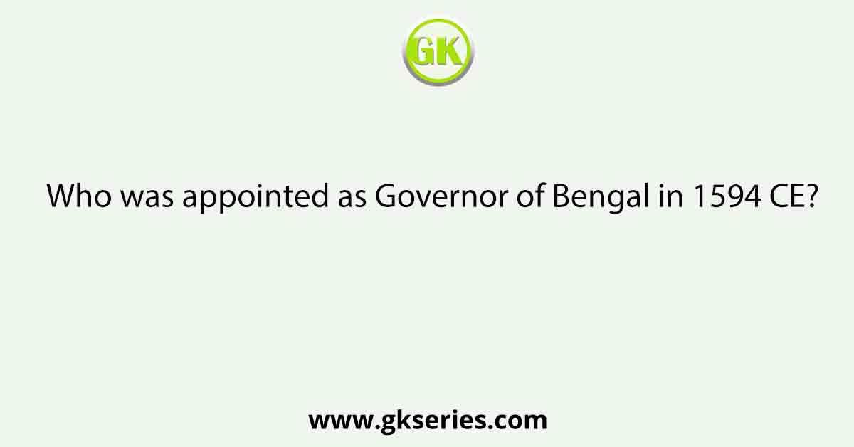 Who was appointed as Governor of Bengal in 1594 CE?