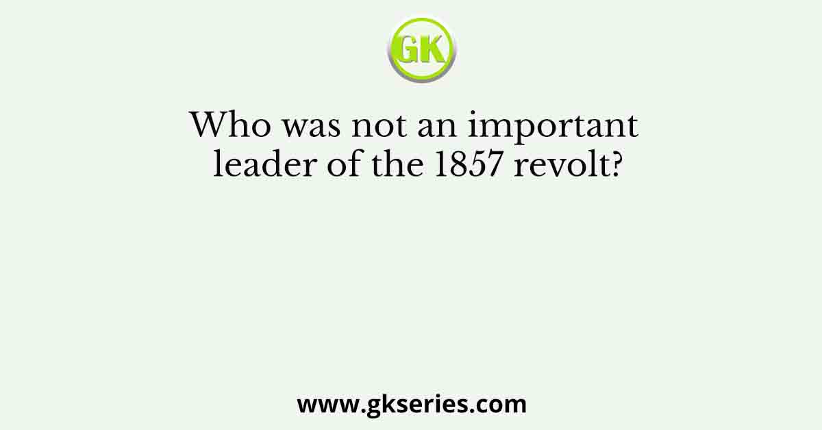 Who was not an important leader of the 1857 revolt?