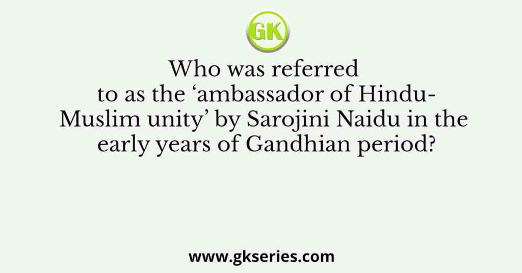 Who was referred to as the ‘ambassador of Hindu-Muslim unity’ by Sarojini Naidu in the early years of Gandhian period?