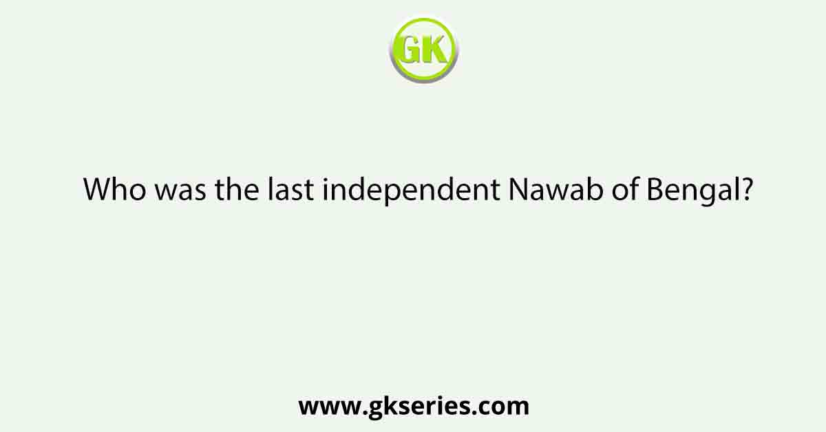 Who was the last independent Nawab of Bengal?