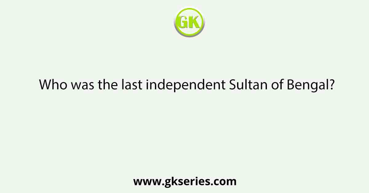 Who was the last independent Sultan of Bengal?