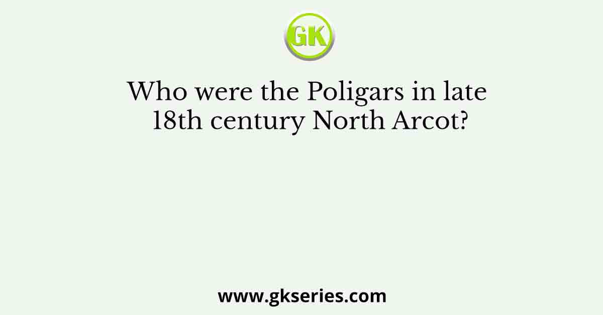 Who were the Poligars in late 18th century North Arcot?