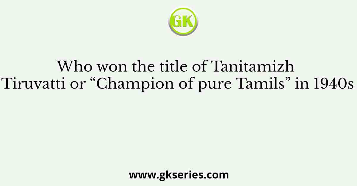 Who won the title of Tanitamizh Tiruvatti or “Champion of pure Tamils” in 1940s
