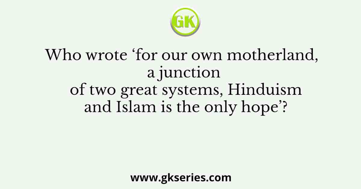 Who wrote ‘for our own motherland, a junction of two great systems, Hinduism and Islam is the only hope’?