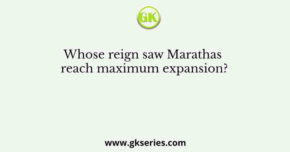 Whose reign saw Marathas reach maximum expansion?