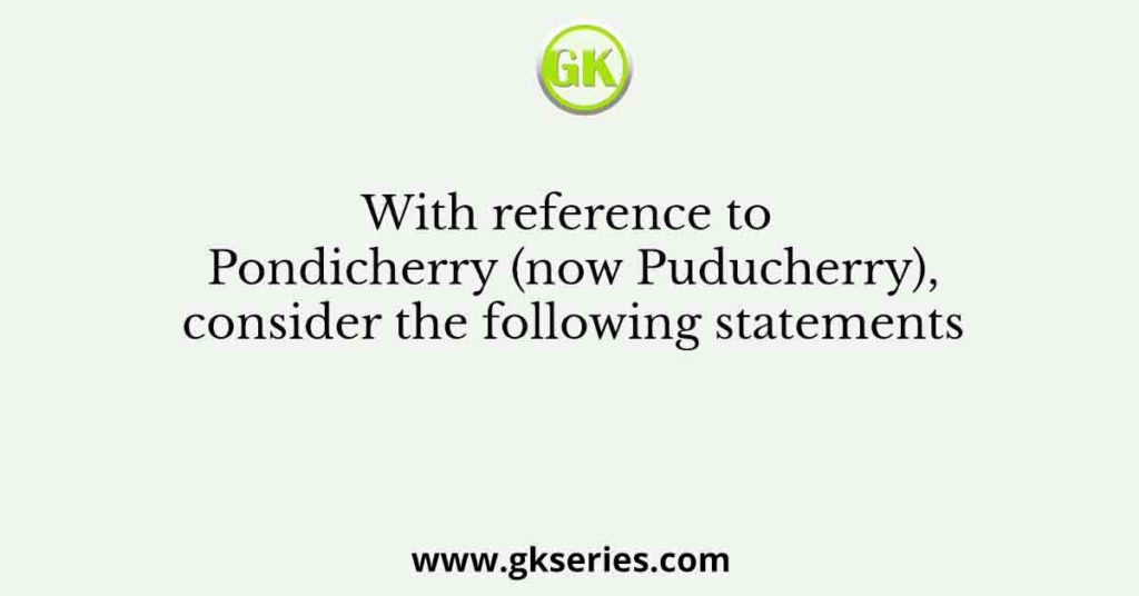 With reference to Pondicherry (now Puducherry), consider the following statements