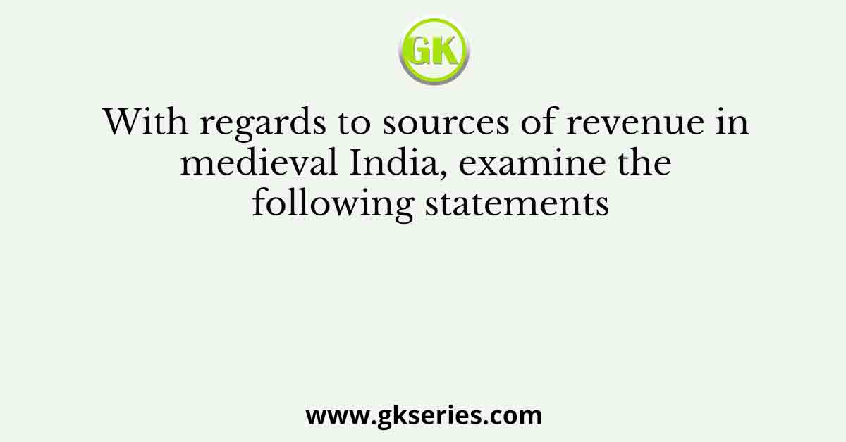 With regards to sources of revenue in medieval India, examine the following statements
