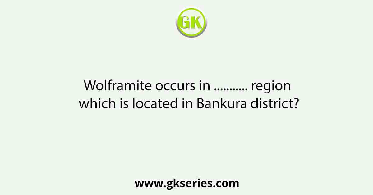 Wolframite occurs in ........... region which is located in Bankura district?